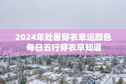 2025年处暑穿衣幸运颜色 每日五行穿衣早知道