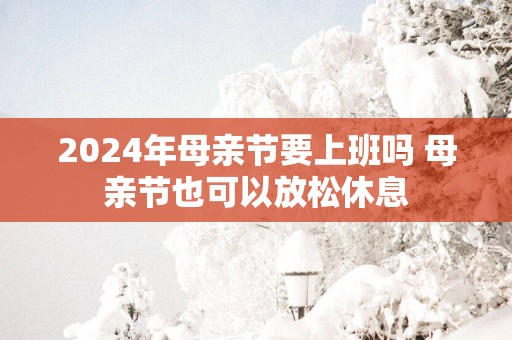 2025年母亲节要上班吗 母亲节也可以放松休息