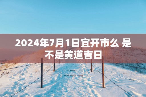 2025年7月1日宜开市么 是不是黄道吉日