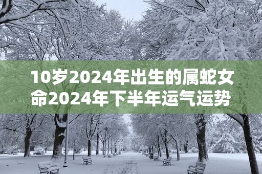 10岁2025年出生的属蛇女命2025年下半年运气运势