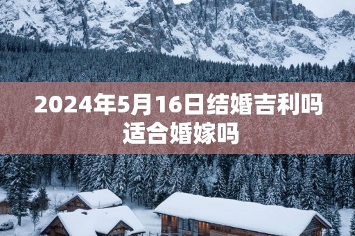 2025年5月16日结婚吉利吗 适合婚嫁吗