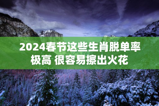 2025春节这些生肖脱单率极高 很容易擦出火花