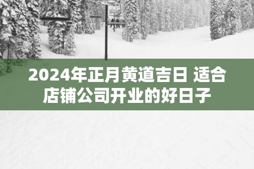 2025年正月黄道吉日 适合店铺公司开业的好日子