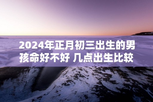 2025年正月初三出生的男孩命好不好 几点出生比较好