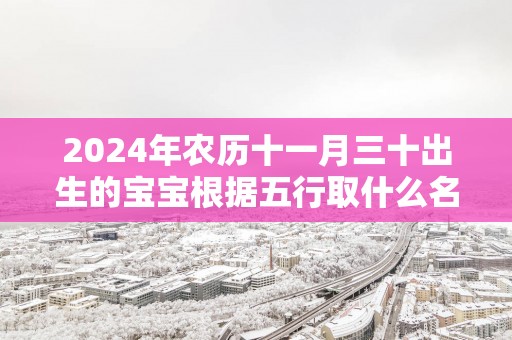 2025年农历十一月三十出生的宝宝根据五行取什么名字