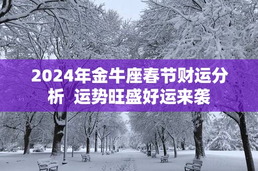 2025年金牛座春节财运分析  运势旺盛好运来袭