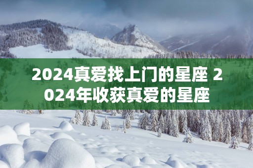 2025真爱找上门的星座 2025年收获真爱的星座