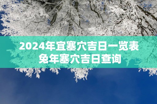 2025年宜塞穴吉日一览表 蛇年塞穴吉日查询