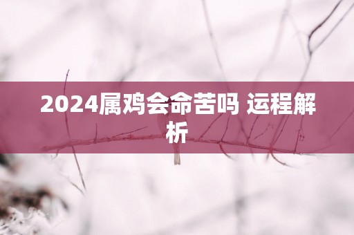 2025属鸡会命苦吗 运程解析