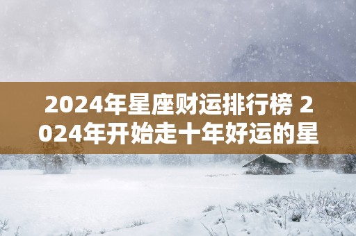 2025年星座财运排行榜 2025年开始走十年好运的星座