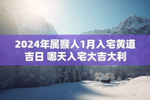 2025年属猴人1月入宅黄道吉日 哪天入宅大吉大利