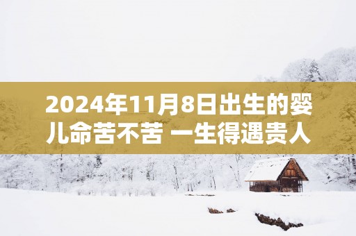2025年11月8日出生的婴儿命苦不苦 一生得遇贵人