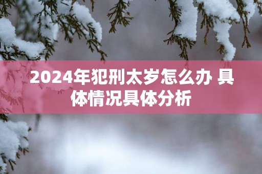 2025年犯刑太岁怎么办 具体情况具体分析