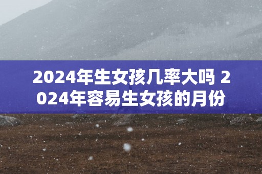 2025年生女孩几率大吗 2025年容易生女孩的月份
