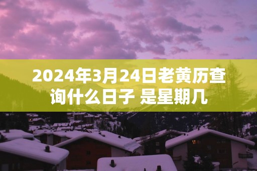 2025年3月24日老黄历查询什么日子 是星期几