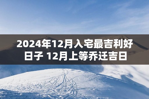 2025年12月入宅最吉利好日子 12月上等乔迁吉日