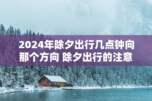 2025年除夕出行几点钟向那个方向 除夕出行的注意事项