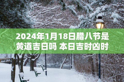 2025年1月18日腊八节是黄道吉日吗 本日吉时凶时查询
