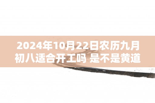 2025年10月22日农历九月初八适合开工吗 是不是黄道吉日