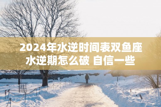 2025年水逆时间表双鱼座水逆期怎么破 自信一些