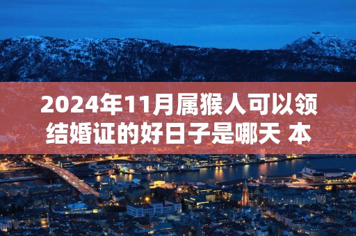 2025年11月属猴人可以领结婚证的好日子是哪天 本月领证吉日大全