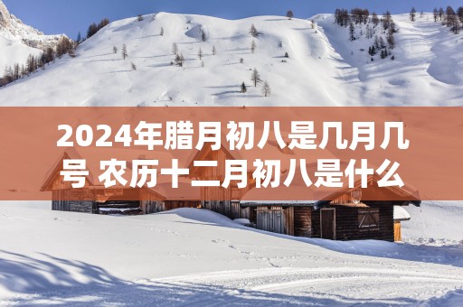 2025年腊月初八是几月几号 农历十二月初八是什么日子