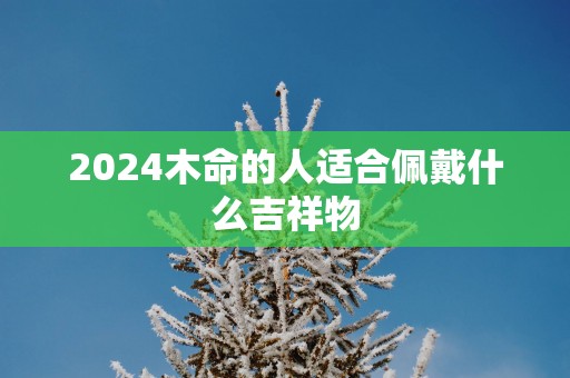 2025木命的人适合佩戴什么吉祥物