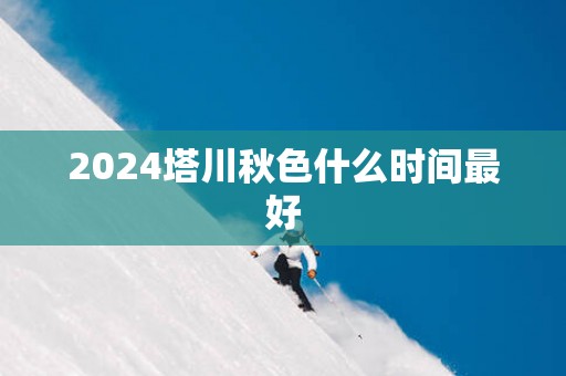 2025塔川秋色什么时间最好