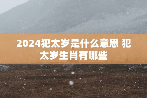 2025犯太岁是什么意思 犯太岁生肖有哪些