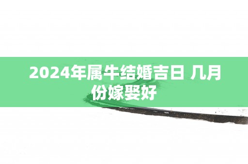 2025年属牛结婚吉日 几月份嫁娶好