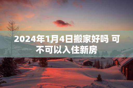 2025年1月4日搬家好吗 可不可以入住新房