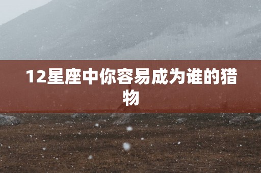 12星座中你容易成为谁的猎物