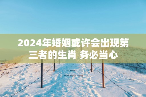 2025年婚姻或许会出现第三者的生肖 务必当心