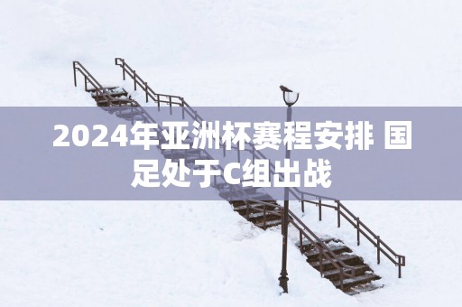 2025年亚洲杯赛程安排 国足处于C组出战