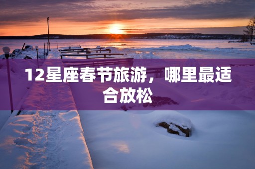 12星座春节旅游，哪里最适合放松