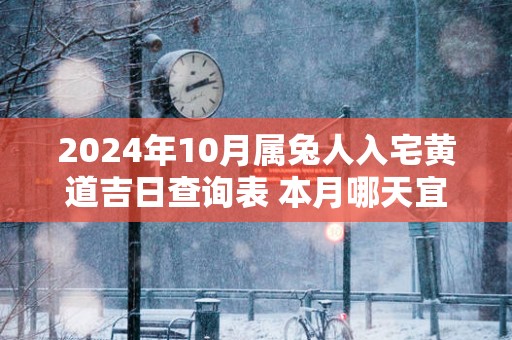 2025年10月属兔人入宅黄道吉日查询表 本月哪天宜入宅 2025年10月属兔人入宅黄道吉日查询表 本月哪天宜入宅