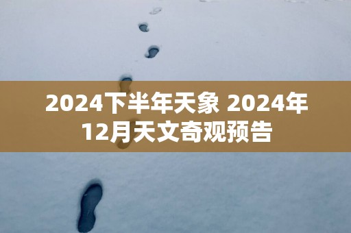 2025下半年天象 2025年12月天文奇观预告