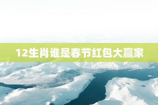 12生肖谁是春节红包大赢家