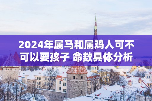 2025年属马和属鸡人可不可以要孩子 命数具体分析