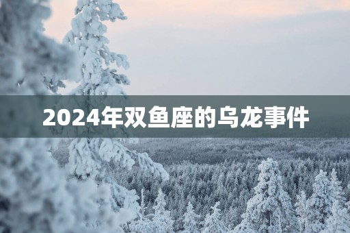 2025年双鱼座的乌龙事件
