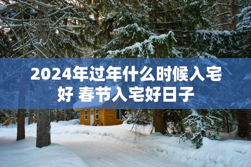 2025年过年什么时候入宅好 春节入宅好日子