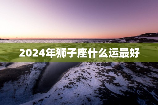 2025年狮子座什么运最好
