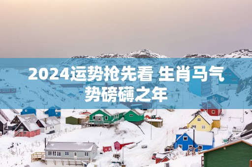 2025运势抢先看 生肖马气势磅礴之年