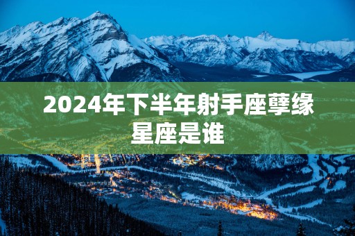2025年下半年射手座孽缘星座是谁