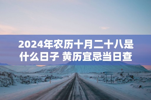 2025年农历十月二十八是什么日子 黄历宜忌当日查询