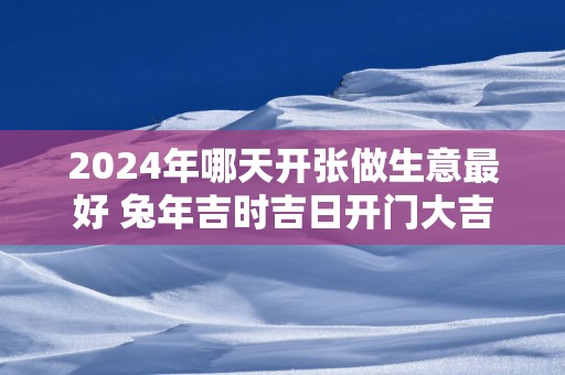2025年哪天开张做生意最好 蛇年吉时吉日开门大吉