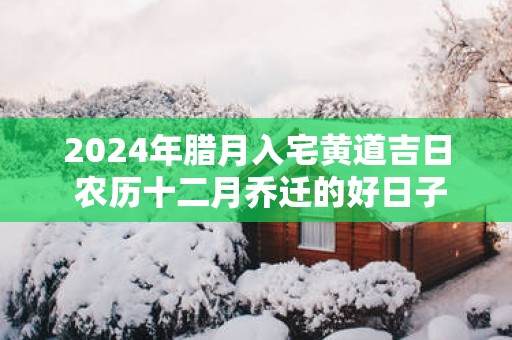 2025年腊月入宅黄道吉日 农历十二月乔迁的好日子