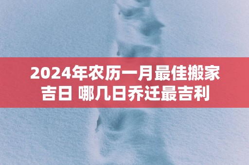 2025年农历一月最佳搬家吉日 哪几日乔迁最吉利