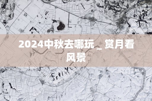 2025中秋去哪玩＿赏月看风景