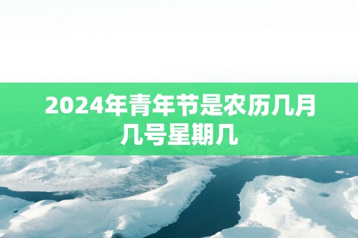 2025年青年节是农历几月几号星期几